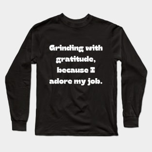 I love my job funny quote: Grinding with gratitude, because I adore my job. Long Sleeve T-Shirt